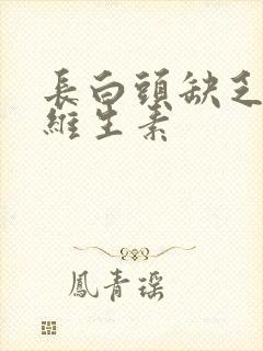 长白头缺乏什么维生素