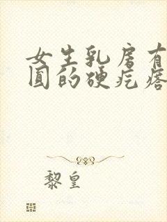 女生乳房有个圆圆的硬疙瘩可滑动