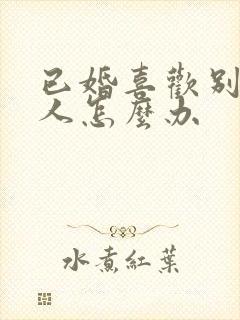 已婚喜欢别的男人怎么办