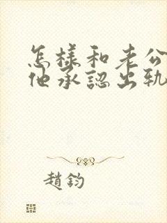 怎样和老公谈让他承认出轨