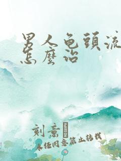 男人龟头流黄脓怎么治