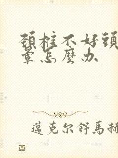 颈椎不好头疼头晕怎么办