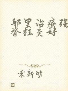 那里治疗强制性脊柱炎好