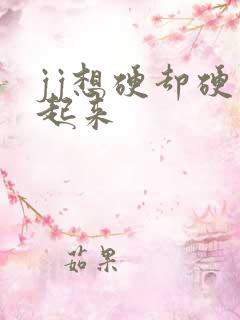 jj想硬却硬不起来