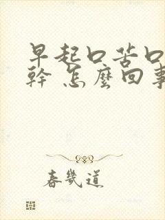 早起口苦口臭口干 怎么回事