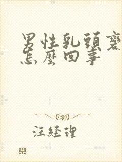 男性乳头变大是怎么回事