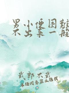 男小便困难,尿不出来一般是怎么回事