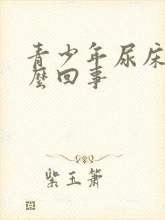 青少年尿床是怎么回事