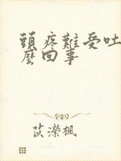 头疼难受吐了怎么回事