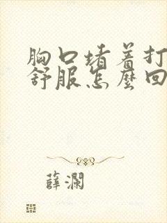 胸口堵着打嗝才舒服怎么回事