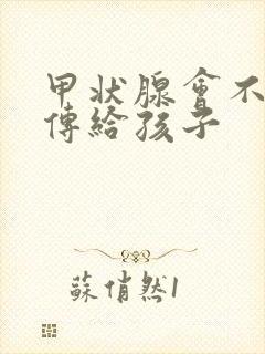 甲状腺会不会遗传给孩子