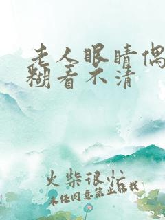 老人眼睛偶尔模糊看不清