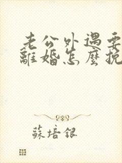 老公外遇要和我离婚怎么挽救