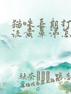 猫咪长期打喷嚏流黄鼻涕怎么办