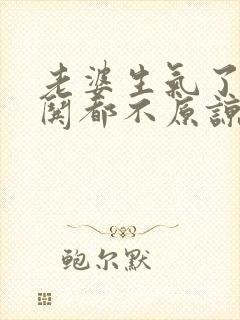 老婆生气了怎么哄都不原谅我怎么办