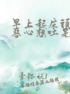 早上起床头眩晕恶心想吐是什么原因引起的