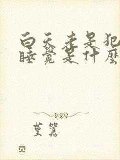 白天老是犯困想睡觉是什么原因