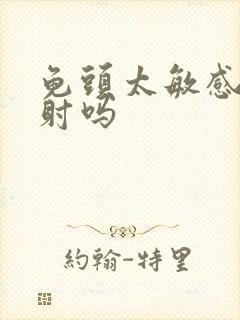 龟头太敏感是早射吗