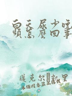 白天尿少晚上尿频怎么回事