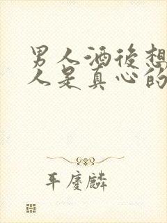 男人酒后想的女人是真心的吗