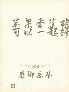 苹果香蕉胡萝卜可以一起榨汁吗