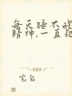 每天睡不醒,没精神,一直犯困