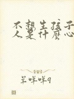 不想生孩子的男人是什么心理