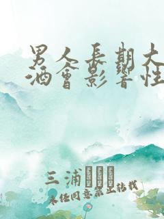 男人长期大量喝酒会影响性功能吗