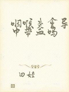 咽喉炎会导致痰中带血吗