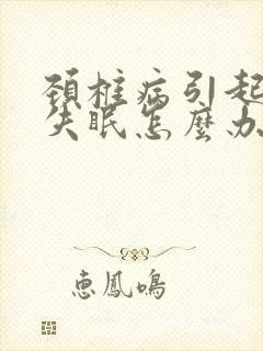 颈椎病引起头痛失眠怎么办