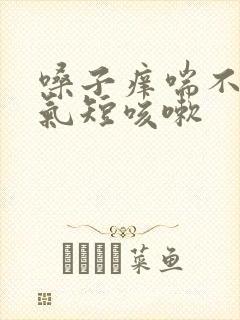 嗓子痒喘不上气气短咳嗽