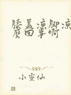 膝盖凉脚凉是怎么回事啊