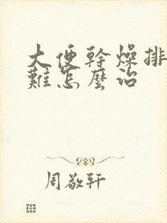 大便干燥排便困难怎么治