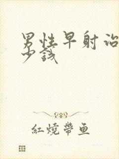 男性早射治疗多少钱