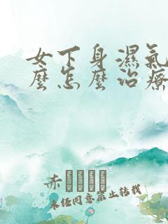 女下身湿气重怎么怎么治疗