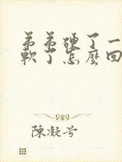 弟弟硬了一会又软了怎么回事