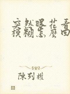 突然眼花看东西模糊怎么回事