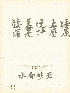 膝盖晚上睡觉疼痛是什么原因