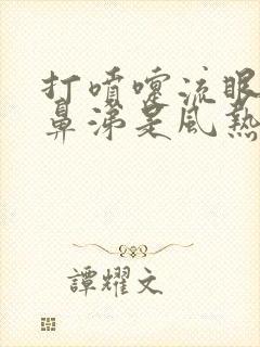 打喷嚏流眼泪流鼻涕是风热还是风寒