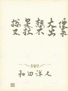 总是想大便但是又拉不出来是什么原因