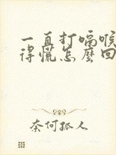 一直打嗝喉咙堵得慌怎么回事