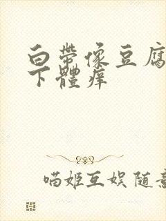 白带像豆腐渣,下体痒