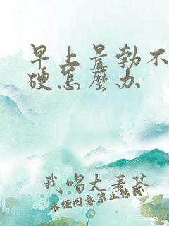 早上晨勃不是很硬怎么办