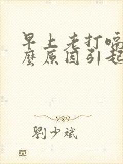 早上老打嗝是什么原因引起的