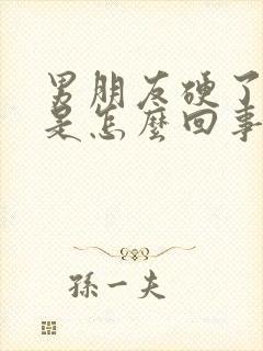 男朋友硬了又软是怎么回事