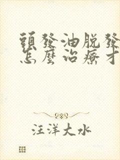 头发油脱发严重怎么治疗才有效