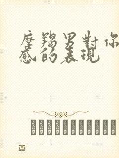 摩羯男对你有好感的表现