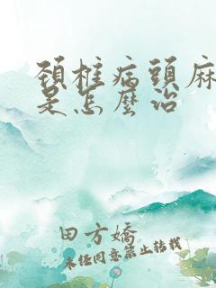 颈椎病头麻手麻是怎么治