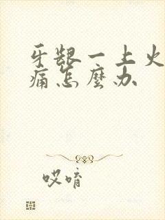 牙龈一上火就肿痛怎么办