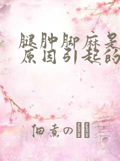 腿肿脚麻是什么原因引起的